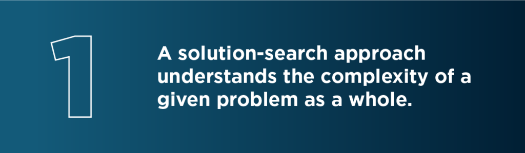 organizations and institutions that harness a solution-search approach come to understand the complexity of a given problem as a whole – not in a fragmented manner. 
