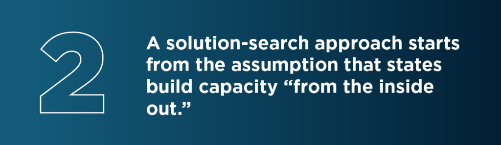 Second, the solution-search approach starts from the assumption that states build capacity “from the inside out.